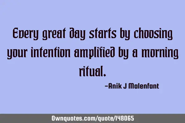 Every great day starts by choosing your intention amplified by a morning