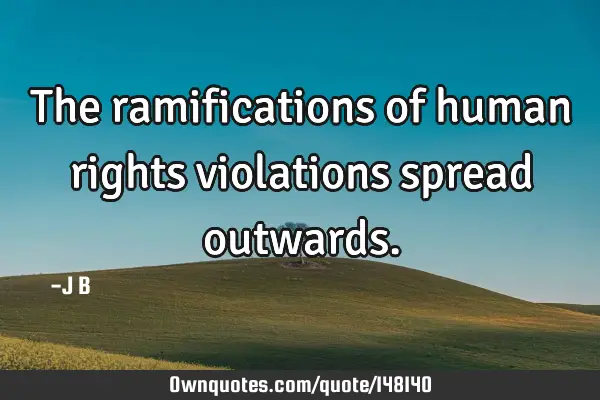 The ramifications of human rights violations spread