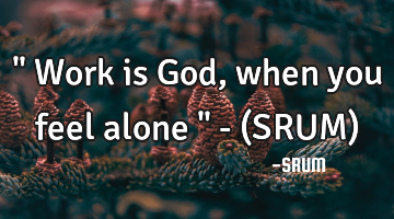 " Work is God, when you feel alone " - (SRUM)