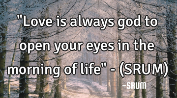 "Love is always god to open your eyes in the morning of life" - (SRUM)