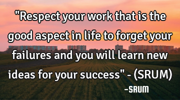 "Respect your work that is the good aspect in life to forget your failures and you will learn new