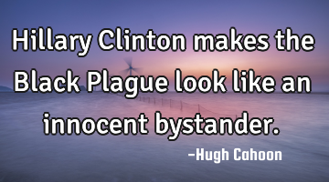 Hillary Clinton makes the Black Plague look like an innocent bystander.