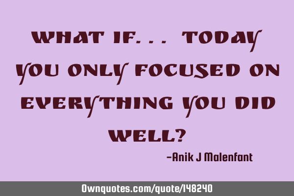 What if... Today you only focused on everything you did well?