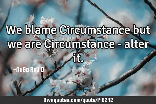 We blame Circumstance but we are Circumstance - alter