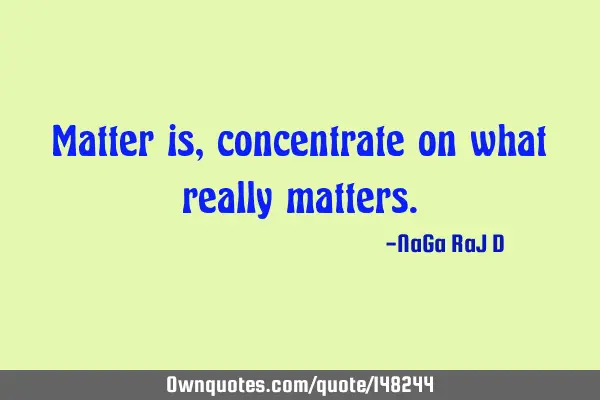 Matter is, concentrate on what really