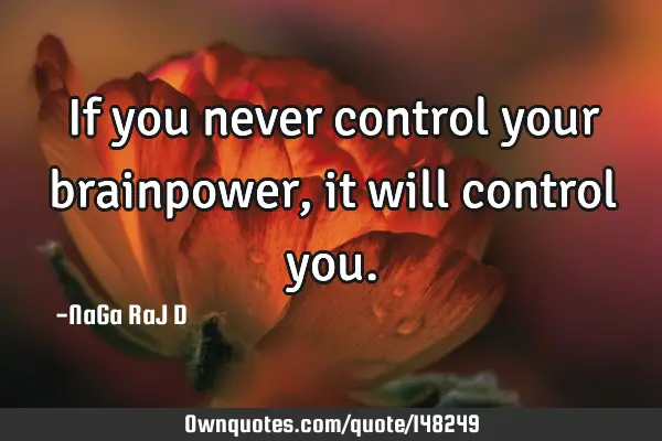 If you never control your brainpower, it will control