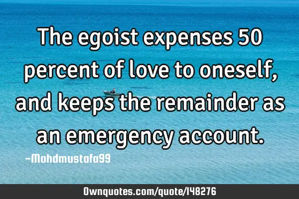 The egoist expenses 50 percent of love to oneself, and keeps the remainder as an emergency