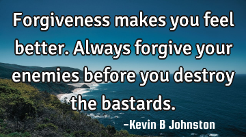 Forgiveness makes you feel better. Always forgive your enemies before you destroy the bastards.