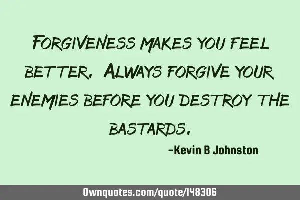 Forgiveness makes you feel better. Always forgive your enemies before you destroy the