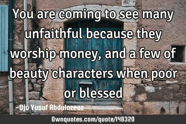 You are coming to see many unfaithful because they worship money, and a few of beauty characters