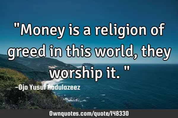 "Money is a religion of greed in this world, they worship it."