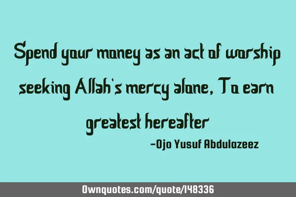 Spend your money as an act of worship seeking Allah