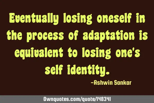 Eventually losing oneself in the process of adaptation is equivalent to losing one