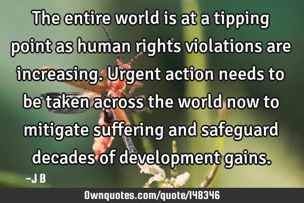 The entire world is at a tipping point as human rights violations are increasing. Urgent action