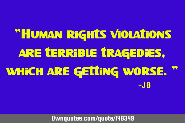 Human rights violations are terrible tragedies, which are getting