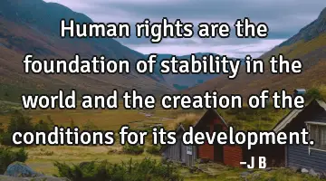Human rights are the foundation of stability in the world and the creation of the conditions for