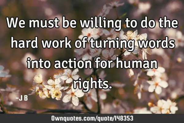We must be willing to do the hard work of turning words into action for human