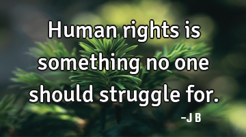 Human rights is something no one should struggle for.