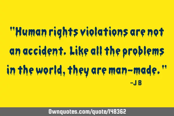 Human rights violations are not an accident. Like all the problems in the world, they are man-