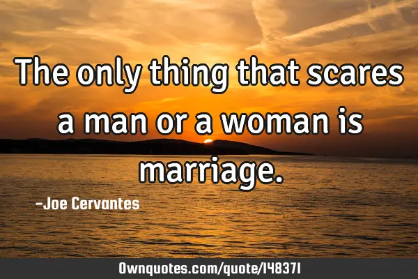 The only thing that scares a man or a woman is
