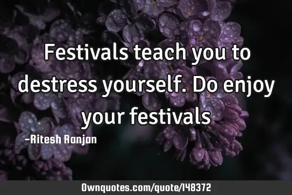 Festivals teach you to destress yourself. Do enjoy your