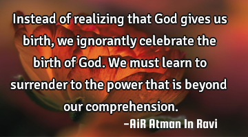 Instead of realizing that God gives us birth, we ignorantly celebrate the birth of God. We must