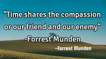 “Time shares the compassion or our friend and our enemy“ -Forrest Munden