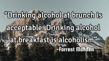“Drinking alcohol at brunch is acceptable. Drinking alcohol at breakfast is alcoholism”