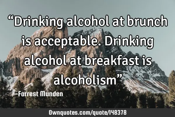 “Drinking alcohol at brunch is acceptable. Drinking alcohol at breakfast is alcoholism”