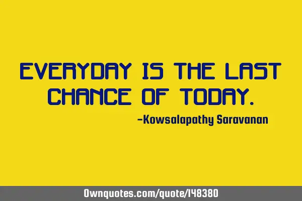 Everyday is the last chance of