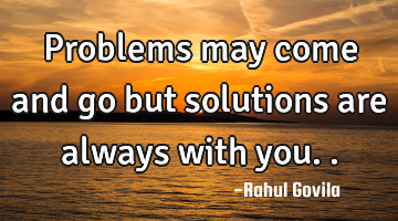 Problems may come and go but solutions are always with you..