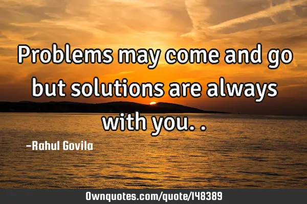 Problems may come and go but solutions are always with