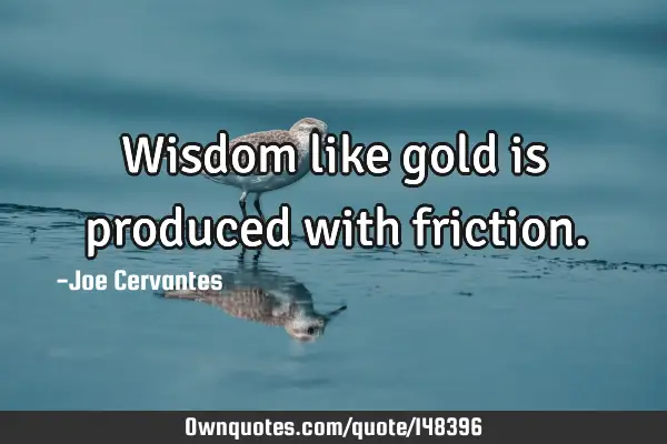 Wisdom like gold is produced with