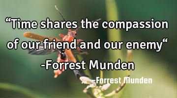 “Time shares the compassion of our friend and our enemy“ -Forrest Munden