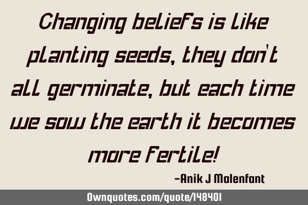 Changing beliefs is like planting seeds, they don