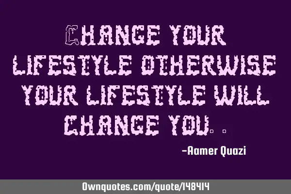 Change your lifestyle otherwise your lifestyle will change