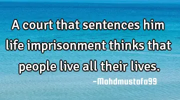 A court that sentences him life imprisonment thinks that people live all their