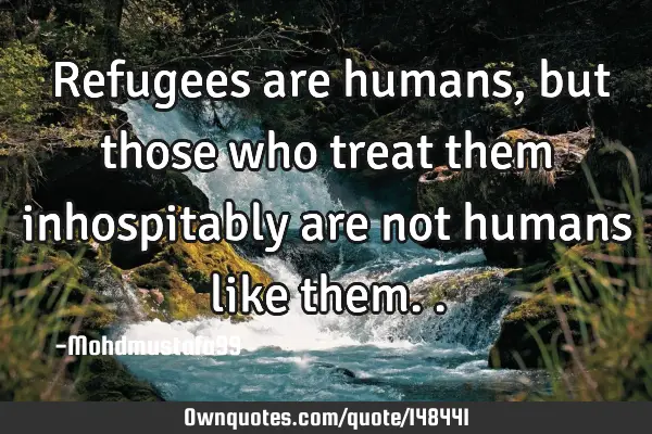• ‏Refugees are humans , but those who treat them inhospitably are not humans like them.