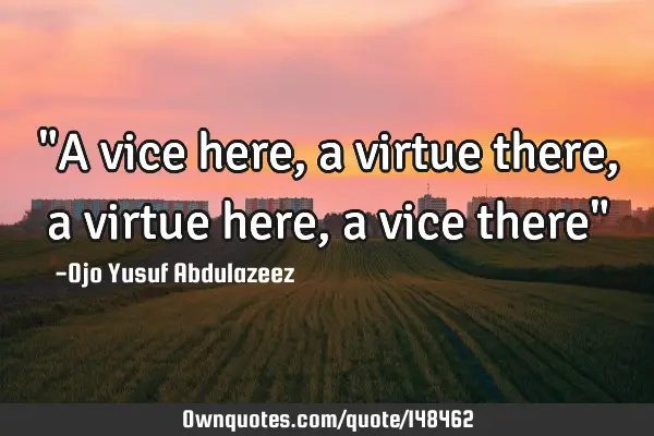"A vice here, a virtue there, a virtue here, a vice there"