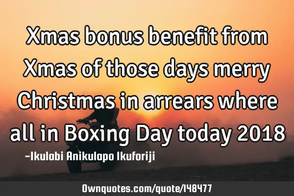 Xmas bonus benefit from Xmas of those days merry Christmas in arrears where all in Boxing Day today