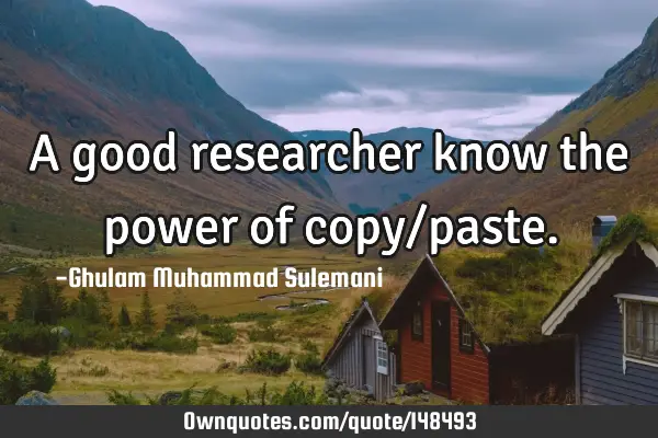 A good researcher know the power of copy/