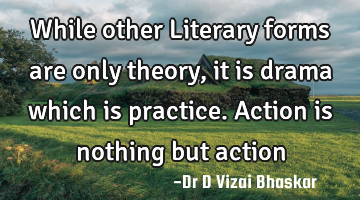 While other Literary forms are only theory, it is drama which is practice. Action is nothing but