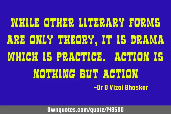 While other Literary forms are only theory, it is drama which is practice. Action is nothing but