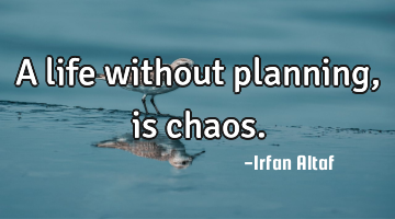A life without planning, is chaos.