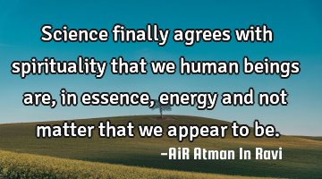 Science finally agrees with spirituality that we human beings are, in essence, energy and not