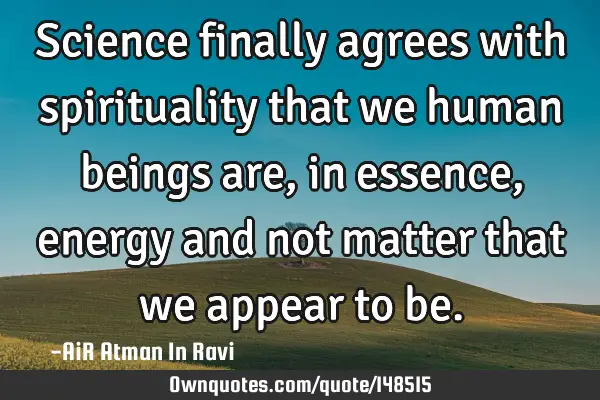 Science finally agrees with spirituality that we human beings are, in essence, energy and not
