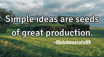 Simple ideas are seeds of great production.