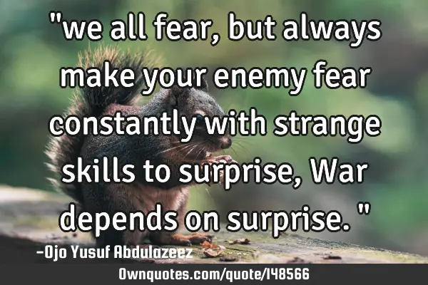 "we all fear, but always make your enemy fear constantly with strange skills to surprise, War