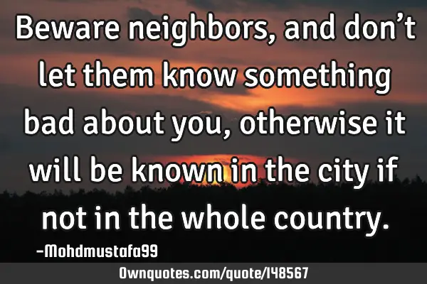 • Beware neighbors, and don’t let them know something bad about you , otherwise it will be