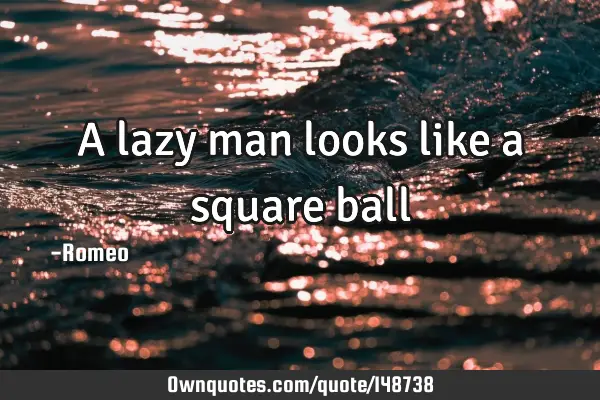 A lazy man looks like a square